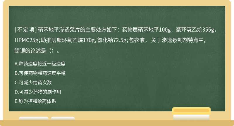 硝苯地平渗透泵片的主要处方如下：药物层硝苯地平100g，聚环氧乙烷355g，HPMC25g；助推层聚环氧乙烷170g，氯化钠72.5g；包衣液。 关于渗透泵制剂特点中，错误的论述是（）。