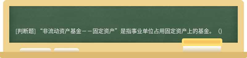 “非流动资产基金－－固定资产”是指事业单位占用固定资产上的基金。（)