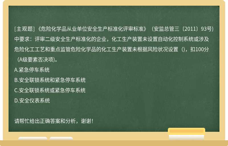 《危险化学品从业单位安全生产标准化评审标准》（安监总管三〔2011〕93号)中要求：评审二级安全生产标准化的企业，化工生产装置未设置自动化控制系统或涉及危险化工工艺和重点监管危险化学品的化工生产装置未根据风险状况设置（)，扣100分（A级要素否决项)。