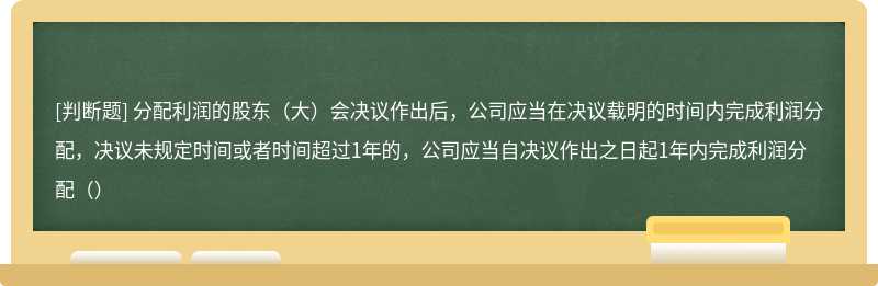 分配利润的股东（大）会决议作出后，公司应当在决议载明的时间内完成利润分配，决议未规定时间或者时间超过1年的，公司应当自决议作出之日起1年内完成利润分配（）