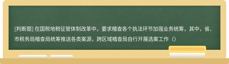 在国税地税征管体制改革中，要求稽查各个执法环节加强业务统筹，其中，省、市税务局稽查局统筹推送各类案源，跨区域稽查局自行开展选案工作（）