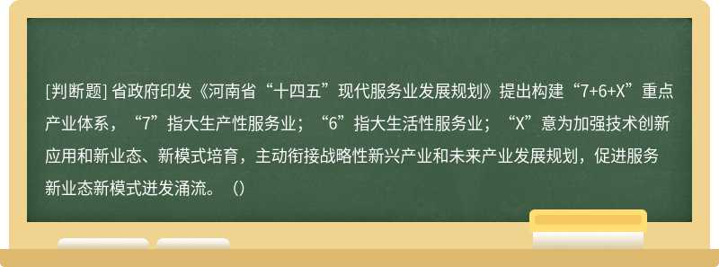 省政府印发《河南省“十四五”现代服务业发展规划》提出构建“7+6+X”重点产业体系，“7”指大生产性服务业；“6”指大生活性服务业；“X”意为加强技术创新应用和新业态、新模式培育，主动衔接战略性新兴产业和未来产业发展规划，促进服务新业态新模式迸发涌流。（）