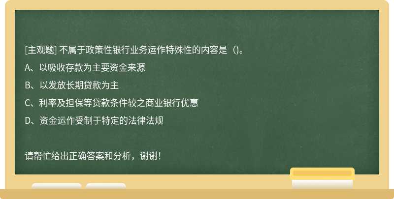 不属于政策性银行业务运作特殊性的内容是（)。