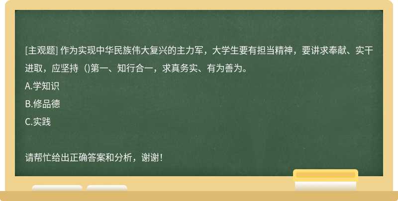 作为实现中华民族伟大复兴的主力军，大学生要有担当精神，要讲求奉献、实干进取，应坚持（)第一、知行合一，求真务实、有为善为。