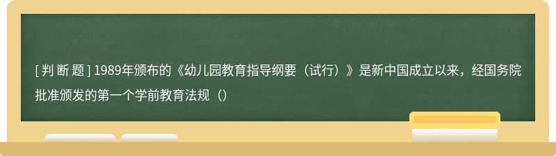 1989年颁布的《幼儿园教育指导纲要（试行）》是新中国成立以来，经国务院批准颁发的第一个学前教育法规（）