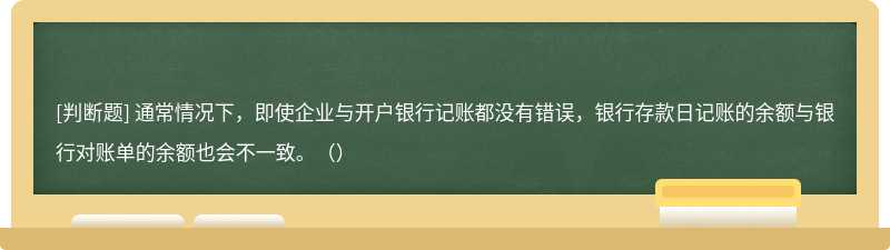 通常情况下，即使企业与开户银行记账都没有错误，银行存款日记账的余额与银行对账单的余额也会不一致。（）