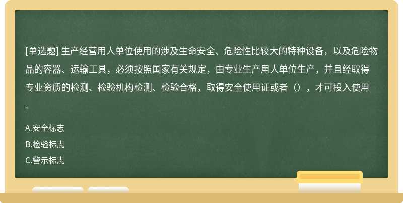 生产经营用人单位使用的涉及生命安全、危险性比较大的特种设备，以及危险物品的容器、运输工具，必须按照国家有关规定，由专业生产用人单位生产，并且经取得专业资质的检测、检验机构检测、检验合格，取得安全使用证或者（），才可投入使用。