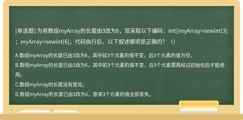 为将数组myArray的长度由3改为6，现采取以下编码：int[]myArray=newint[3]；myArray=newint[6]；代码执行后，以下叙述哪项是正确的？（）