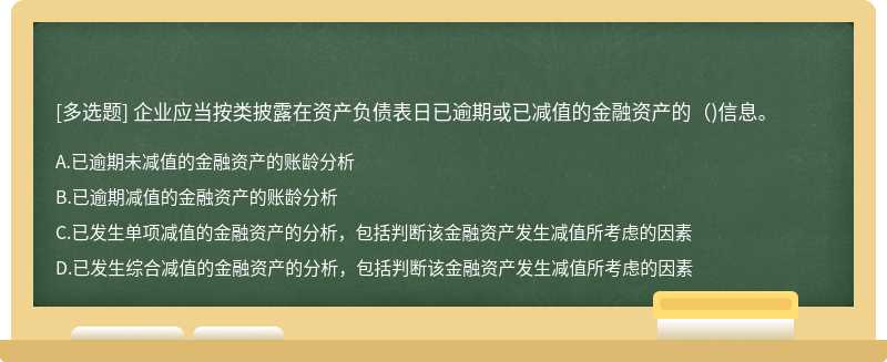 企业应当按类披露在资产负债表日已逾期或已减值的金融资产的（)信息。