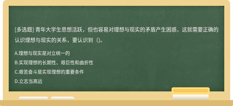 青年大学生思想活跃，但也容易对理想与现实的矛盾产生困惑，这就需要正确的认识理想与现实的关系，要认识到（)。