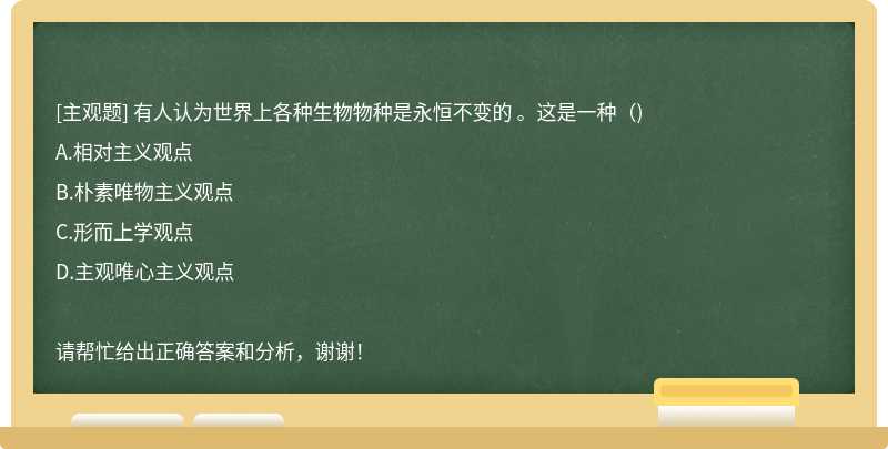 有人认为世界上各种生物物种是永恒不变的 。这是一种（)