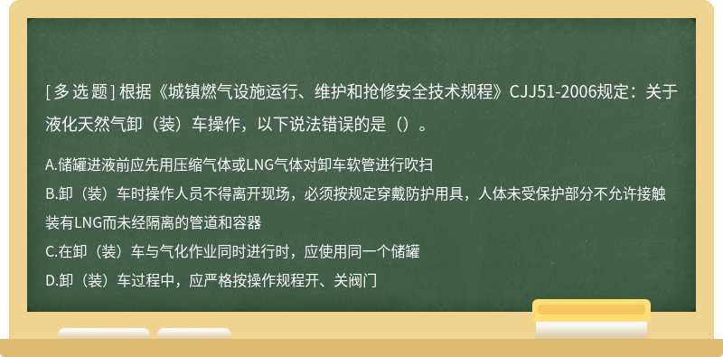 根据《城镇燃气设施运行、维护和抢修安全技术规程》CJJ51-2006规定：关于液化天然气卸（装）车操作，以下说法错误的是（）。