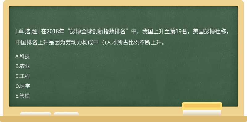 在2018年“彭博全球创新指数排名”中，我国上升至第19名，美国彭博社称，中国排名上升是因为劳动力构成中（)人才所占比例不断上升。