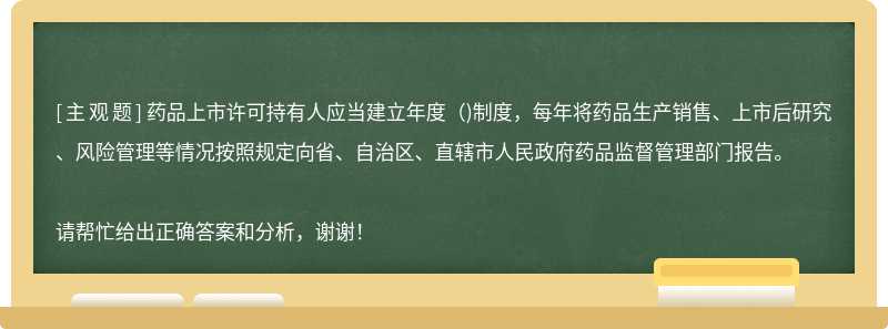 药品上市许可持有人应当建立年度（)制度，每年将药品生产销售、上市后研究、风险管理等情况按照规定向省、自治区、直辖市人民政府药品监督管理部门报告。