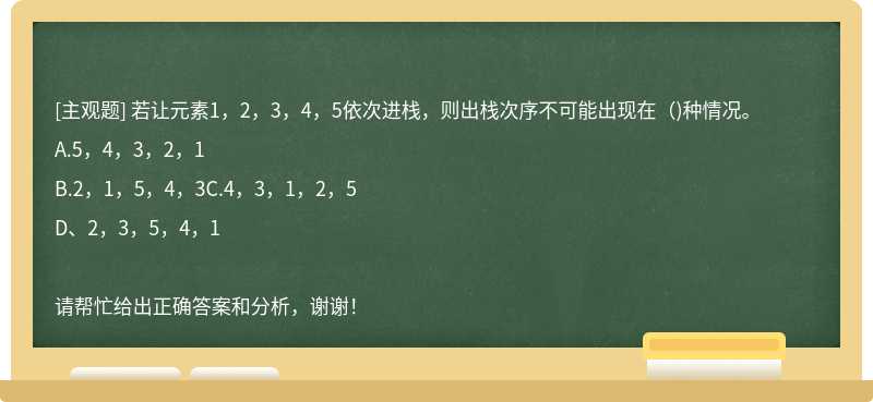 若让元素1，2，3，4，5依次进栈，则出栈次序不可能出现在（)种情况。