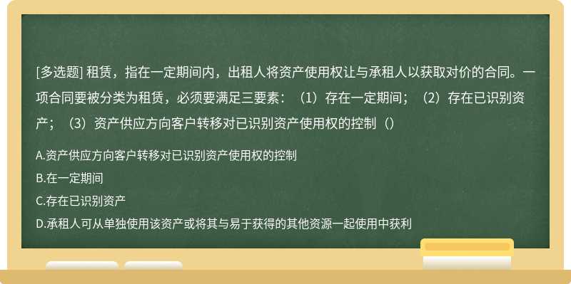 租赁，指在一定期间内，出租人将资产使用权让与承租人以获取对价的合同。一项合同要被分类为租赁，必须要满足三要素：（1）存在一定期间；（2）存在已识别资产；（3）资产供应方向客户转移对已识别资产使用权的控制（）