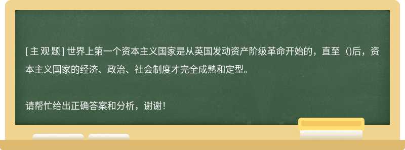 世界上第一个资本主义国家是从英国发动资产阶级革命开始的，直至（)后，资本主义国家的经济、政治、社会制度才完全成熟和定型。