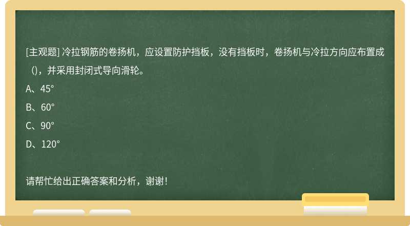 冷拉钢筋的卷扬机，应设置防护挡板，没有挡板时，卷扬机与冷拉方向应布置成（)，并采用封闭式导向滑轮。