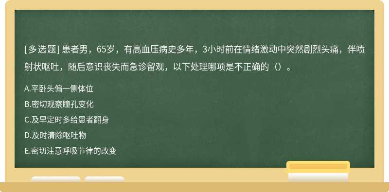 患者男，65岁，有高血压病史多年，3小时前在情绪激动中突然剧烈头痛，伴喷射状呕吐，随后意识丧失而急诊留观，以下处理哪项是不正确的（）。