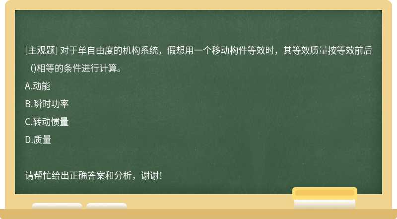 对于单自由度的机构系统，假想用一个移动构件等效时，其等效质量按等效前后（)相等的条件进行计算。