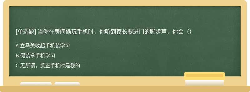 当你在房间偷玩手机时，你听到家长要进门的脚步声，你会（）