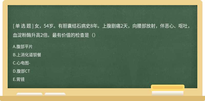 女，54岁。有胆囊结石病史8年。上腹剧痛2天，向腰部放射，伴恶心、呕吐，血淀粉酶升高2倍。最有价值的检查是（）