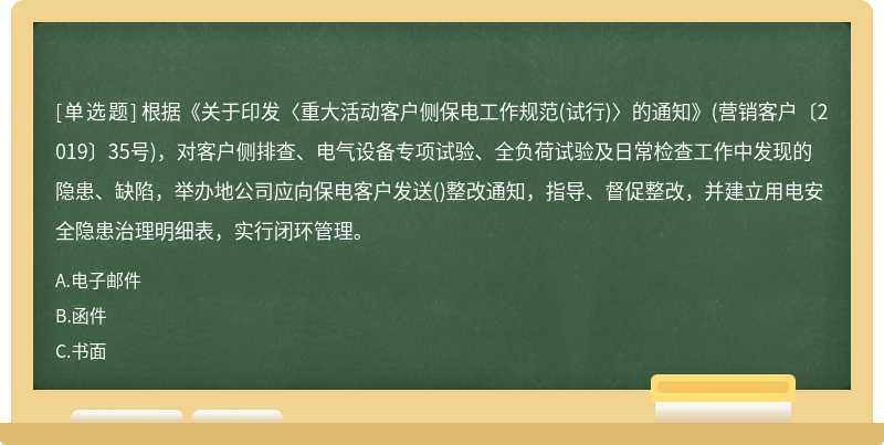 根据《关于印发〈重大活动客户侧保电工作规范(试行)〉的通知》(营销客户〔2019〕35号)，对客户侧排查、电气设备专项试验、全负荷试验及日常检查工作中发现的隐患、缺陷，举办地公司应向保电客户发送()整改通知，指导、督促整改，并建立用电安全隐患治理明细表，实行闭环管理。