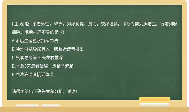 患者男性，58岁，排尿犹豫、费力，夜尿增多。诊断为前列腺增生。行前列腺摘除。术后护理不妥的是（)