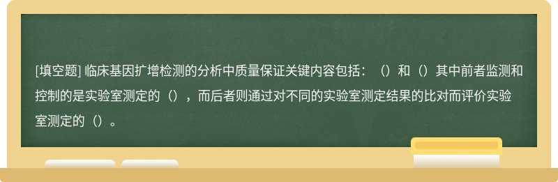 临床基因扩增检测的分析中质量保证关键内容包括：（）和（）其中前者监测和控制的是实验室测定的（），而后者则通过对不同的实验室测定结果的比对而评价实验室测定的（）。