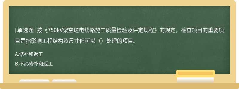 按《750kV架空送电线路施工质量检验及评定规程》的规定，检查项目的重要项目是指影响工程结构及尺寸但可以（）处理的项目。