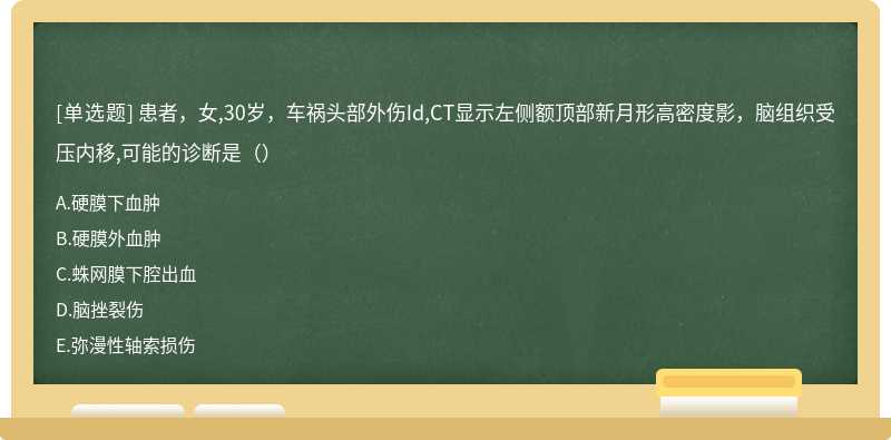 患者，女,30岁，车祸头部外伤Id,CT显示左侧额顶部新月形高密度影，脑组织受压内移,可能的诊断是（）