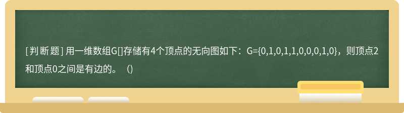 用一维数组G[]存储有4个顶点的无向图如下：G={0,1,0,1,1,0,0,0,1,0}，则顶点2和顶点0之间是有边的。()