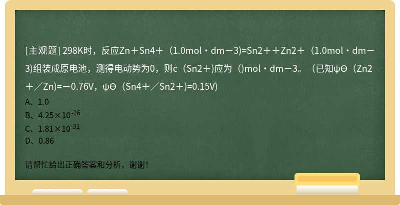 298K时，反应Zn＋Sn4＋（1.0mol·dm－3)=Sn2＋＋Zn2＋（1.0mol·dm－3)组装成原电池，测得电动势为0，则c（Sn2＋)应为（)mol·dm－3。（已知ψϴ（Zn2＋／Zn)=－0.76V，ψϴ（Sn4＋／Sn2＋)=0.15V)