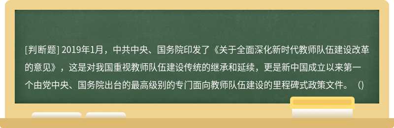 2019年1月，中共中央、国务院印发了《关于全面深化新时代教师队伍建设改革的意见》，这是对我国重视教师队伍建设传统的继承和延续，更是新中国成立以来第一个由党中央、国务院出台的最高级别的专门面向教师队伍建设的里程碑式政策文件。（)