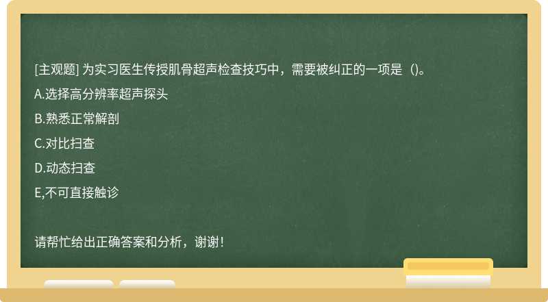 为实习医生传授肌骨超声检查技巧中，需要被纠正的一项是（)。