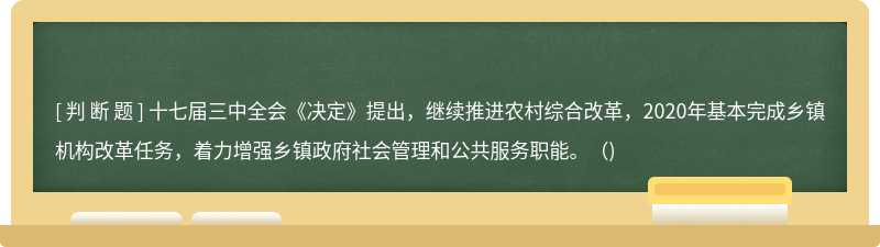 十七届三中全会《决定》提出，继续推进农村综合改革，2020年基本完成乡镇机构改革任务，着力增强乡镇政府社会管理和公共服务职能。（)