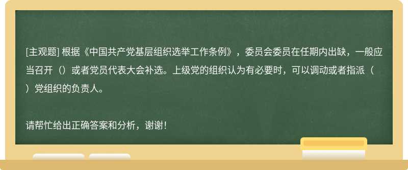 根据《中国共产党基层组织选举工作条例》，委员会委员在任期内出缺，一般应当召开（）或者党员代表大会补选。上级党的组织认为有必要时，可以调动或者指派（）党组织的负责人。