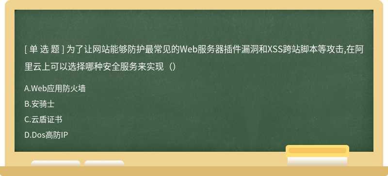 为了让网站能够防护最常见的Web服务器插件漏洞和XSS跨站脚本等攻击,在阿里云上可以选择哪种安全服务来实现（）