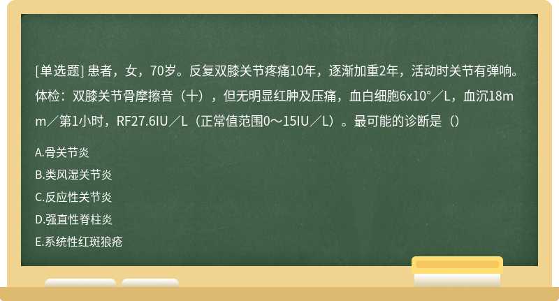 患者，女，70岁。反复双膝关节疼痛10年，逐渐加重2年，活动时关节有弹响。体检：双膝关节骨摩擦音（十），但无明显红肿及压痛，血白细胞6x10°／L，血沉18mm／第1小时，RF27.6IU／L（正常值范围0～15IU／L）。最可能的诊断是（）