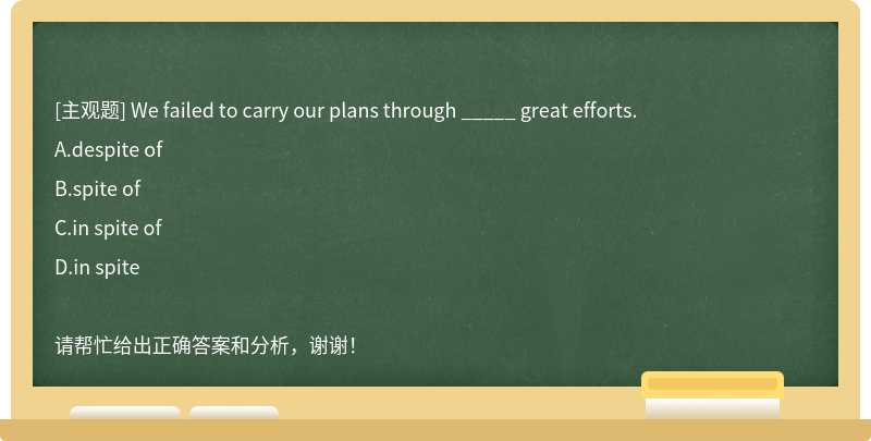 We failed to carry our plans through _____ great efforts.
