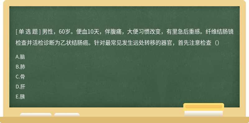 男性，60岁。便血10天，伴腹痛，大便习惯改变，有里急后重感。纤维结肠镜检查并活检诊断为乙状结肠癌。针对最常见发生远处转移的器官，首先注意检查（）