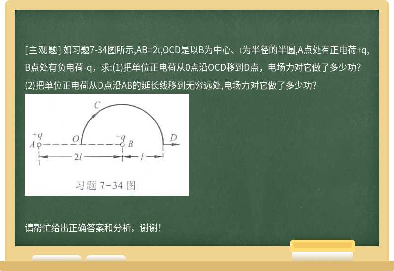 如习题7-34图所示,AB=2ι,OCD是以B为中心、ι为半径的半圆,A点处有正电荷+q,B点处有负电荷-q，求: