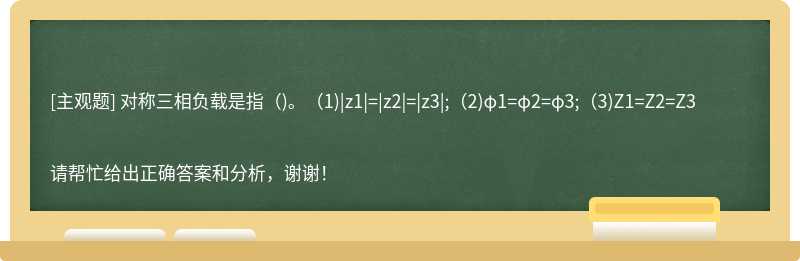 对称三相负载是指（)。（1)|z1|=|z2|=|z3|;（2)φ1=φ2=φ3;（3)Z1=Z2=Z3