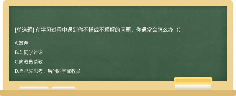 在学习过程中遇到你不懂或不理解的问题，你通常会怎么办（）