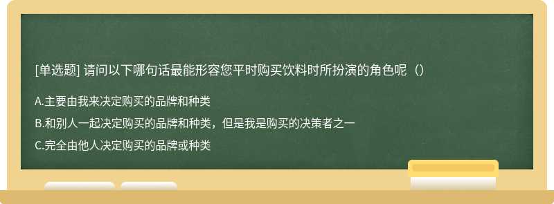 请问以下哪句话最能形容您平时购买饮料时所扮演的角色呢（）