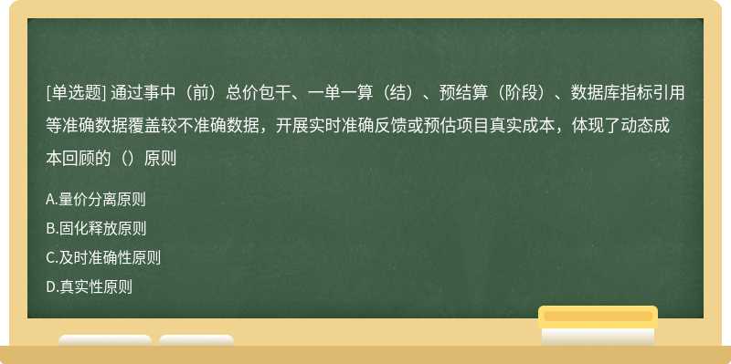 通过事中（前）总价包干、一单一算（结）、预结算（阶段）、数据库指标引用等准确数据覆盖较不准确数据，开展实时准确反馈或预估项目真实成本，体现了动态成本回顾的（）原则