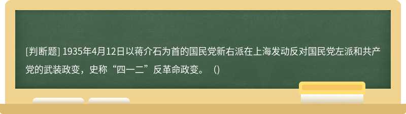 1935年4月12日以蒋介石为首的国民党新右派在上海发动反对国民党左派和共产党的武装政变，史称“四一二”反革命政变。()