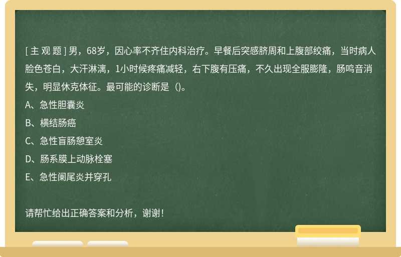 男，68岁，因心率不齐住内科治疗。早餐后突感脐周和上腹部绞痛，当时病人脸色苍白，大汗淋漓，1小时候疼痛减轻，右下腹有压痛，不久出现全服膨隆，肠鸣音消失，明显休克体征。最可能的诊断是()。