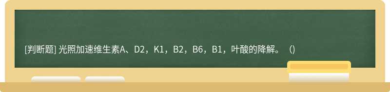 光照加速维生素A、D2，K1，B2，B6，B1，叶酸的降解。()