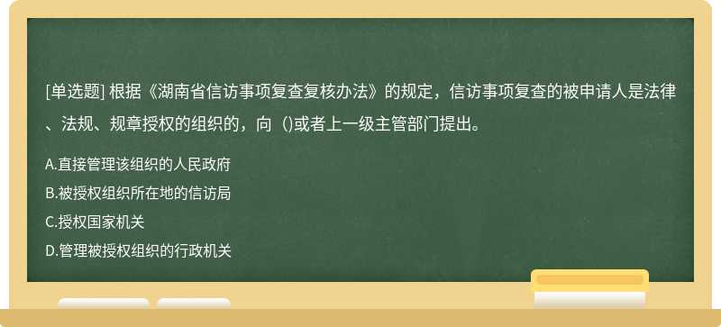 根据《湖南省信访事项复查复核办法》的规定，信访事项复查的被申请人是法律、法规、规章授权的组织的，向（)或者上一级主管部门提出。